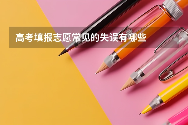 高考填报志愿常见的失误有哪些