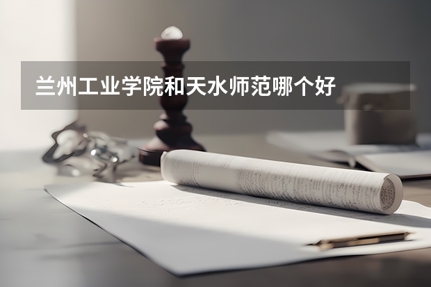兰州工业学院和天水师范哪个好