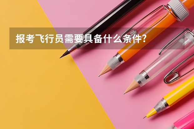 报考飞行员需要具备什么条件?