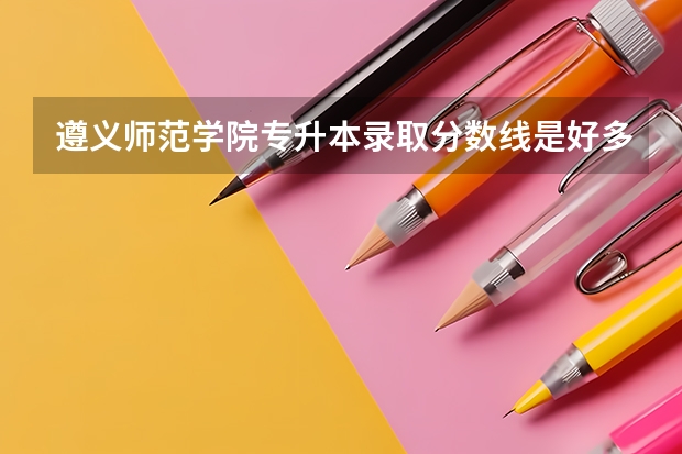 遵义师范学院专升本录取分数线是好多 河北师范大学专升本分数线