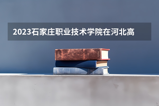 2023石家庄职业技术学院在河北高考专业招生计划人数