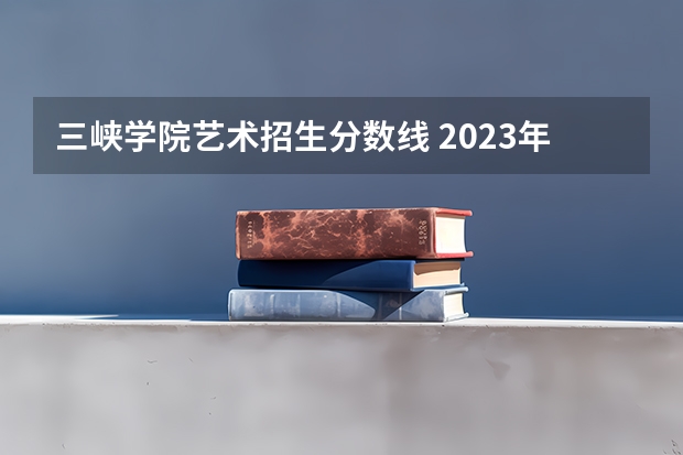 三峡学院艺术招生分数线 2023年重庆三峡学院各省招生计划专业人数及最低分数线位次