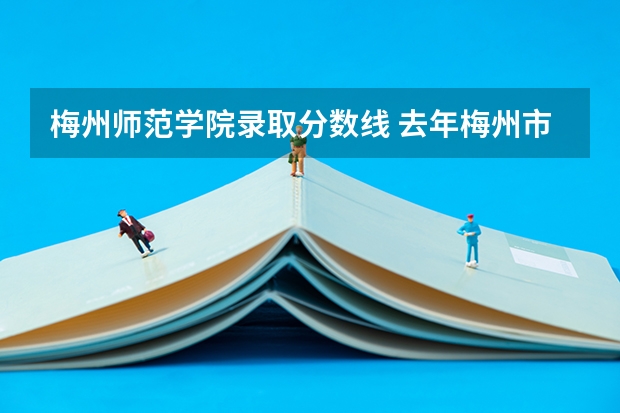 梅州师范学院录取分数线 去年梅州市中考各学校录取分数线