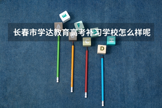 长春市学达教育高考补习学校怎么样呢？