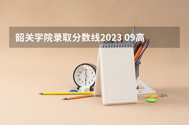 韶关学院录取分数线2023 09高考高校录取分数线（广东省）