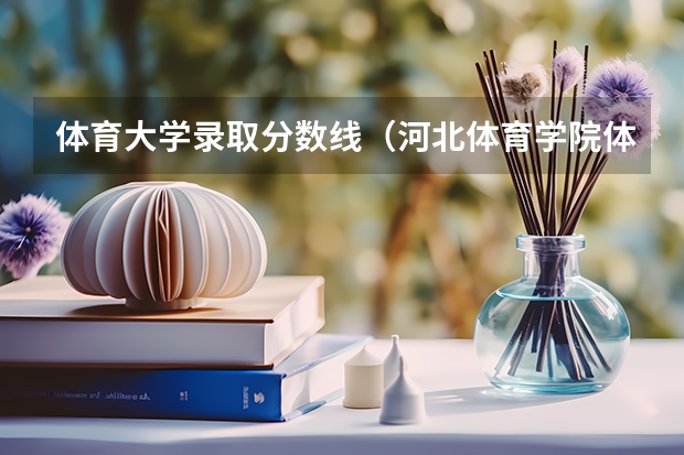 体育大学录取分数线（河北体育学院体育生分数线）