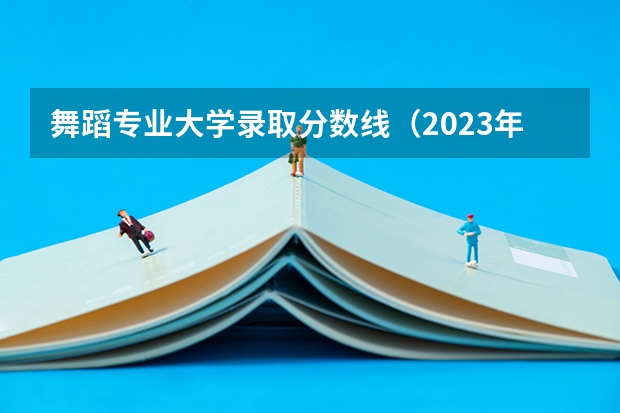舞蹈专业大学录取分数线（2023年编导艺考分数线）