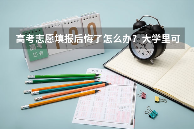 高考志愿填报后悔了怎么办？大学里可以转专业吗？