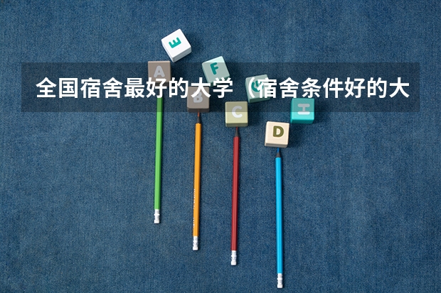 全国宿舍最好的大学（宿舍条件好的大学排名）