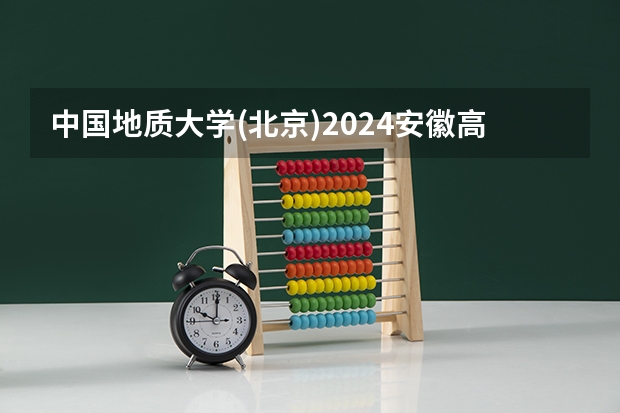 中国地质大学(北京)2024安徽高考招生计划详解