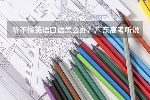 听不懂英语口语怎么办？广东高考听说考试 ，有什么技巧吗？