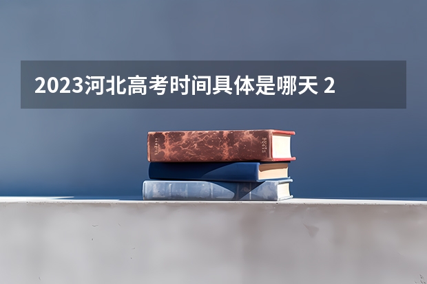 2023河北高考时间具体是哪天 2023年河北高考及对口升学文化考试咨询电话