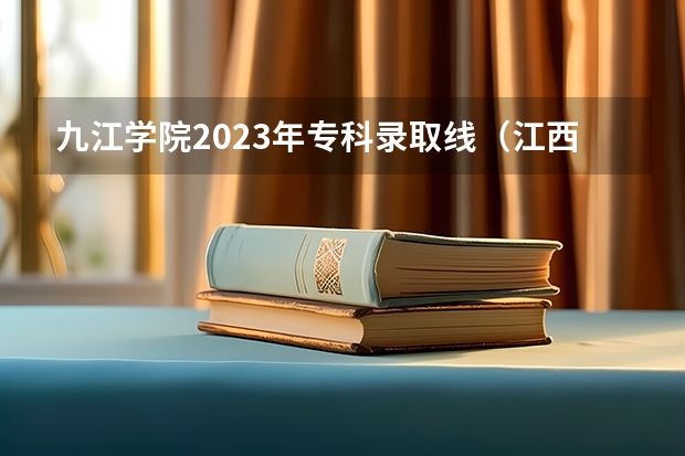 九江学院2023年专科录取线（江西专科各院校分数线2023）