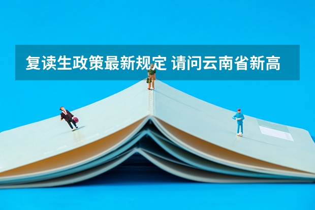 复读生政策最新规定 请问云南省新高考改革是不是，如果是，那云南省是不是还有两次旧高考