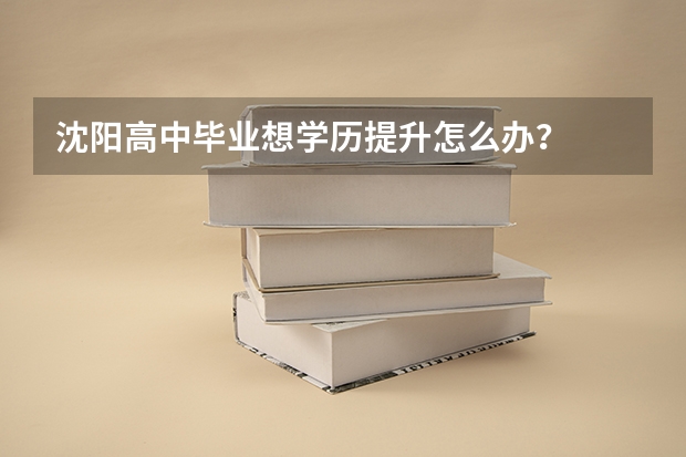 沈阳高中毕业想学历提升怎么办？
