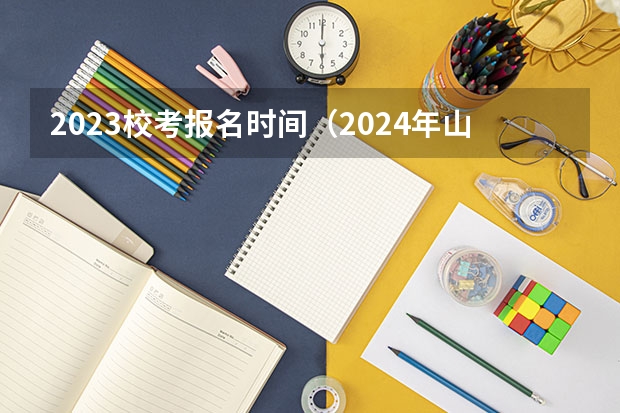 2023校考报名时间（2024年山东艺考报名时间）