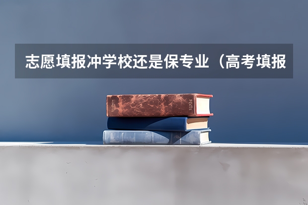志愿填报冲学校还是保专业（高考填报志愿是选学校重要还是专业？）