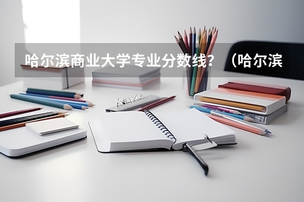 哈尔滨商业大学专业分数线？（哈尔滨商业大学招聘教师）