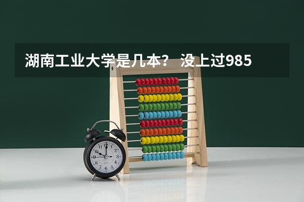 湖南工业大学是几本？ 没上过985高校，但仍能过好这一生