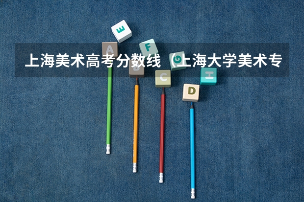 上海美术高考分数线（上海大学美术专业的分数线。）