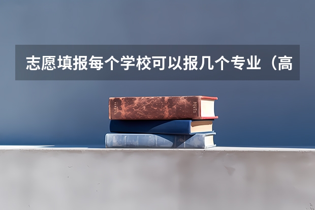 志愿填报每个学校可以报几个专业（高考志愿一个学校可以填几个专业）