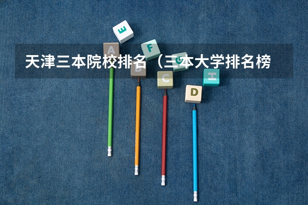 天津三本院校排名（三本大学排名榜 全国最好的三本学校）