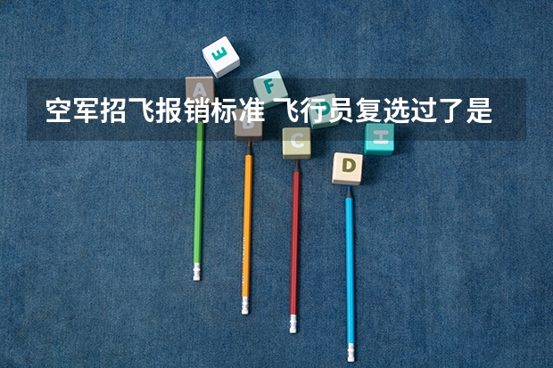 空军招飞报销标准 飞行员复选过了是不是稳了?