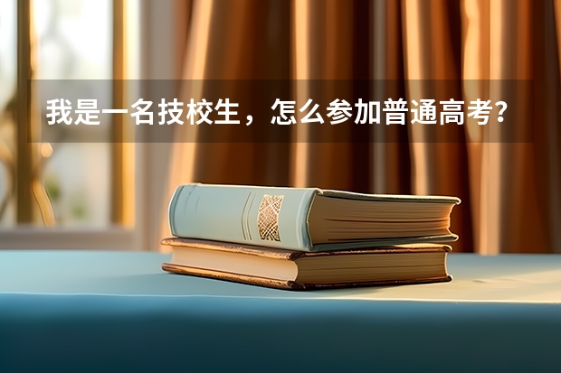 我是一名技校生，怎么参加普通高考？学校会组织参加吗？