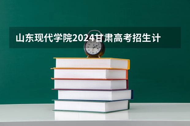 山东现代学院2024甘肃高考招生计划详解