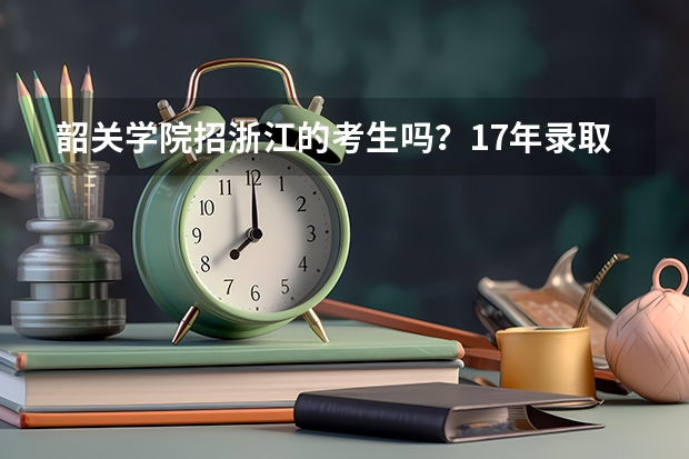 韶关学院招浙江的考生吗？17年录取分数线是多少？今年高考生，了解一下情况，谢谢