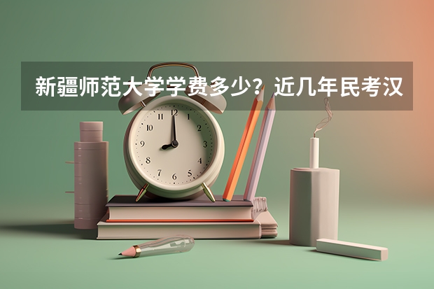 新疆师范大学学费多少？近几年民考汉分数线多少？有没有二本？