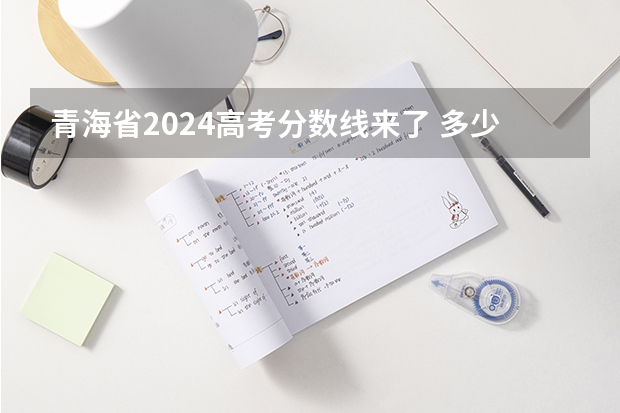 青海省2024高考分数线来了 多少分能上二本