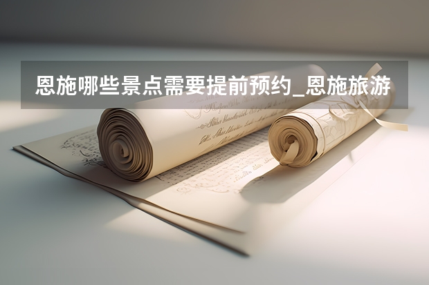 恩施哪些景点需要提前预约_恩施旅游景点怎么分配
