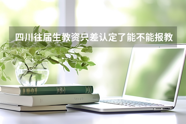 四川往届生教资只差认定了能不能报教招（学籍成都,户籍在巴中的学生能否在成都参加高考）
