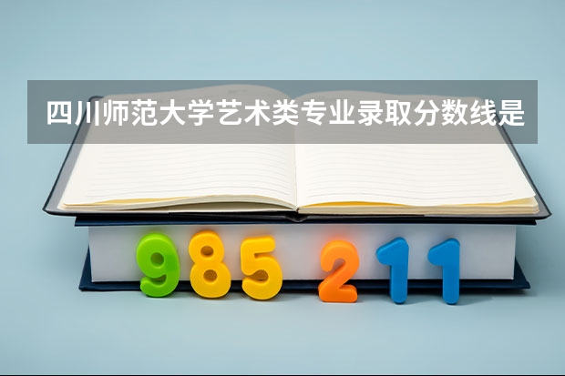 四川师范大学艺术类专业录取分数线是多少？
