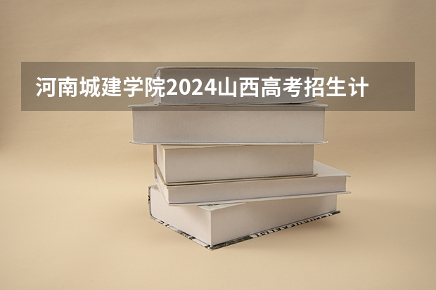 河南城建学院2024山西高考招生计划详解
