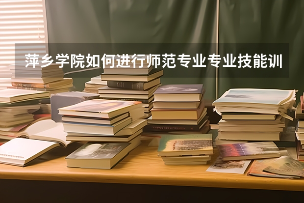 萍乡学院如何进行师范专业专业技能训练