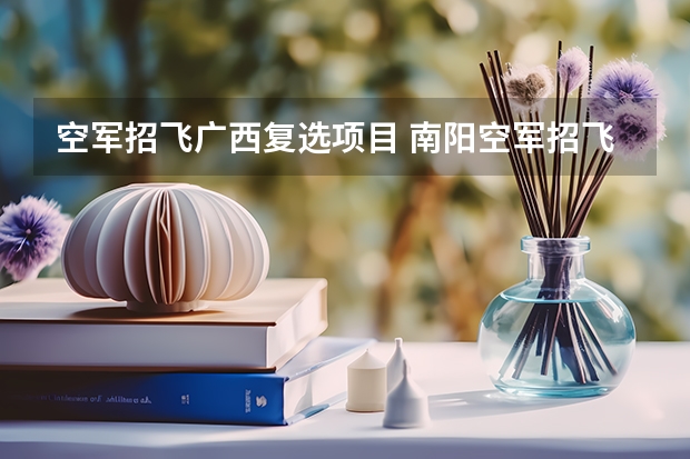 空军招飞广西复选项目 南阳空军招飞投档录取规定（广西空军招飞录取）