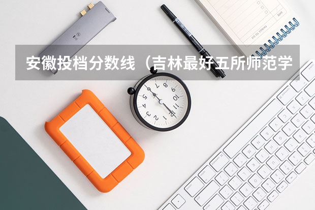 安徽投档分数线（吉林最好五所师范学院）