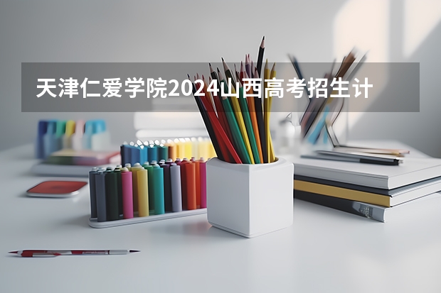 天津仁爱学院2024山西高考招生计划详解