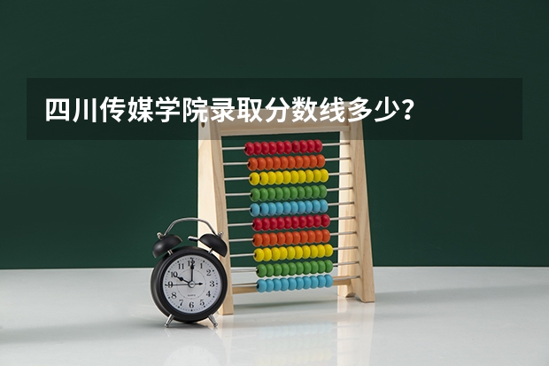 四川传媒学院录取分数线多少？