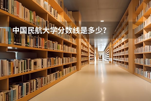 中国民航大学分数线是多少？