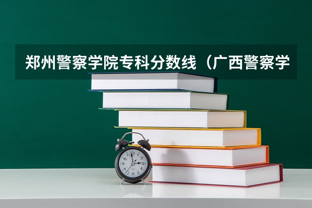 郑州警察学院专科分数线（广西警察学院专科分数线）