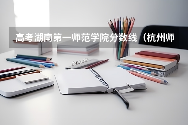 高考湖南第一师范学院分数线（杭州师范大学录取分数线）