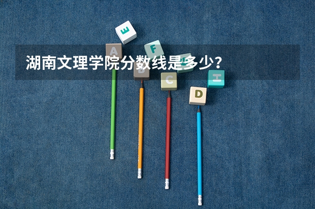 湖南文理学院分数线是多少？