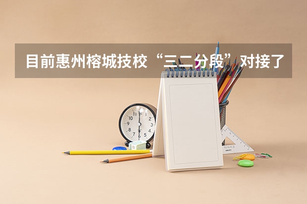 目前惠州榕城技校“三二分段”对接了哪些院校和专业？