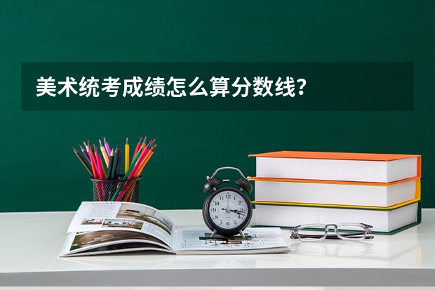美术统考成绩怎么算分数线？