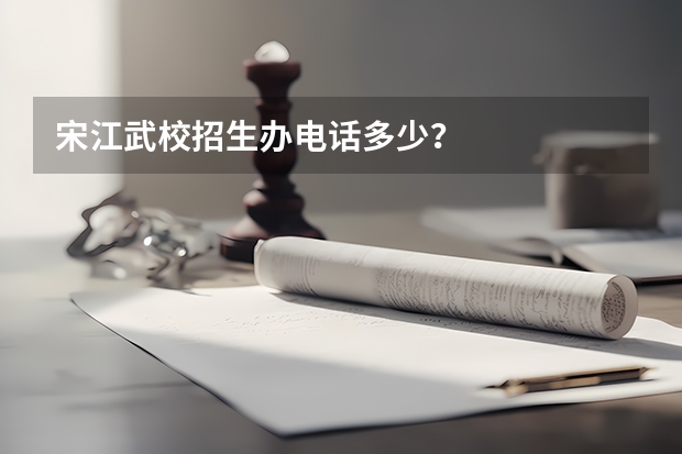 宋江武校招生办电话多少？