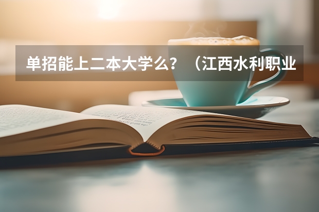 单招能上二本大学么？（江西水利职业学院单招录取名单）