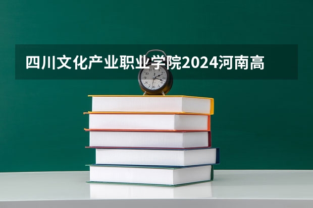 四川文化产业职业学院2024河南高考招生计划详解